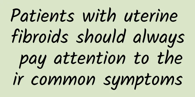 Patients with uterine fibroids should always pay attention to their common symptoms