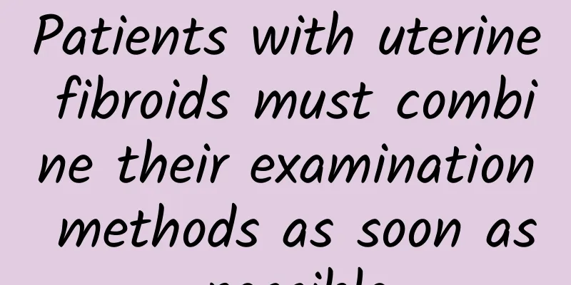Patients with uterine fibroids must combine their examination methods as soon as possible