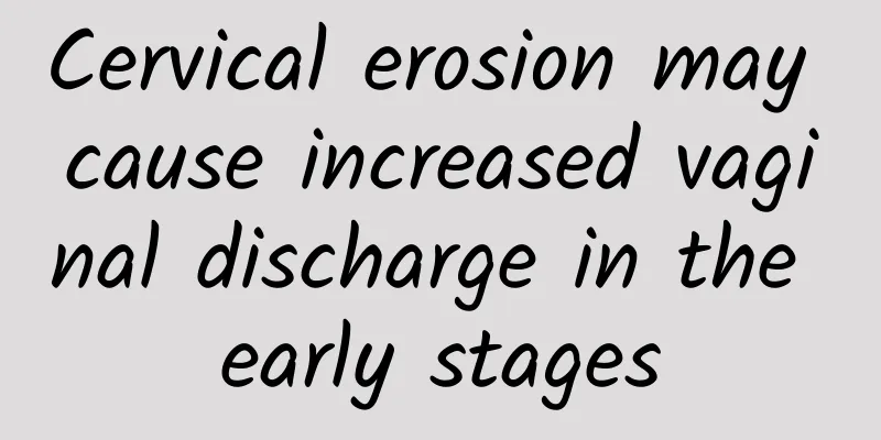 Cervical erosion may cause increased vaginal discharge in the early stages
