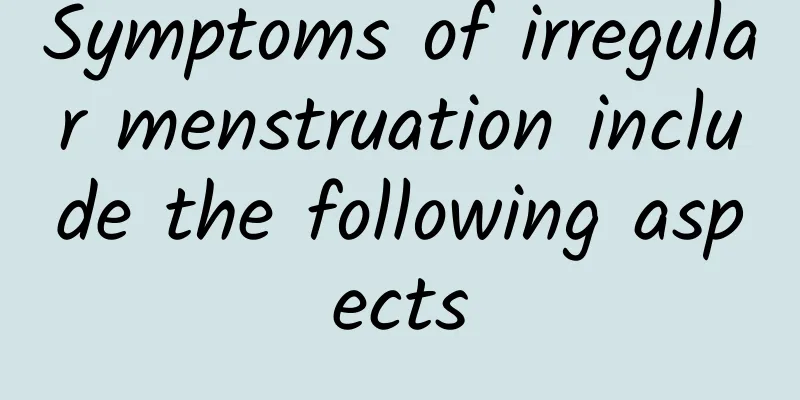 Symptoms of irregular menstruation include the following aspects