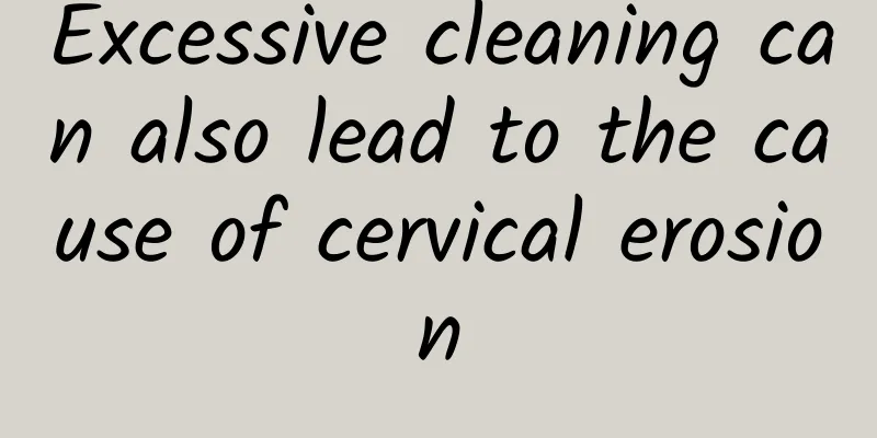 Excessive cleaning can also lead to the cause of cervical erosion