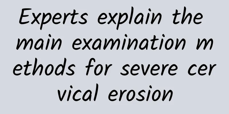 Experts explain the main examination methods for severe cervical erosion