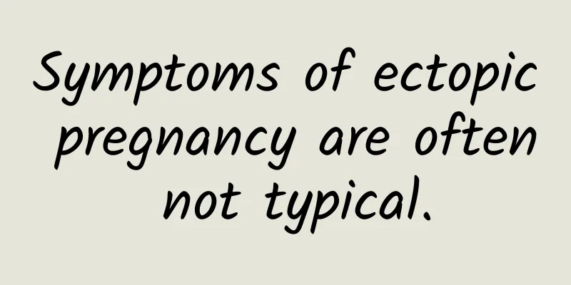 Symptoms of ectopic pregnancy are often not typical.