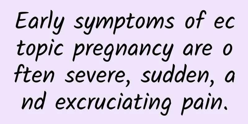 Early symptoms of ectopic pregnancy are often severe, sudden, and excruciating pain.