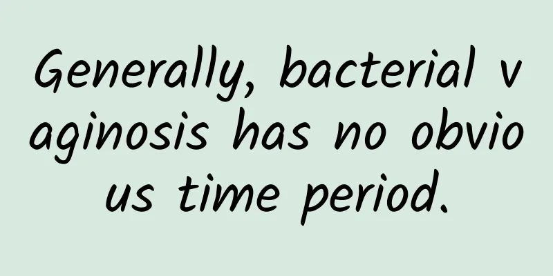 Generally, bacterial vaginosis has no obvious time period.