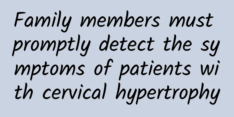 Family members must promptly detect the symptoms of patients with cervical hypertrophy