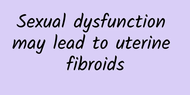 Sexual dysfunction may lead to uterine fibroids