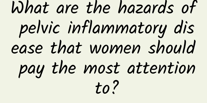 What are the hazards of pelvic inflammatory disease that women should pay the most attention to?