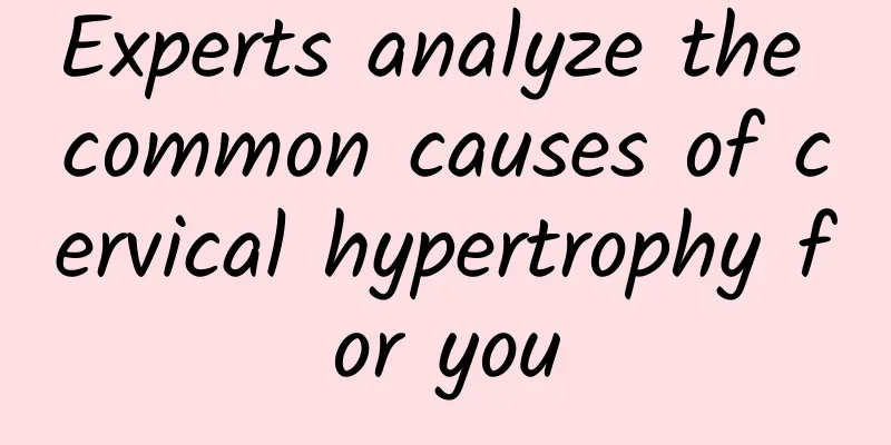 Experts analyze the common causes of cervical hypertrophy for you
