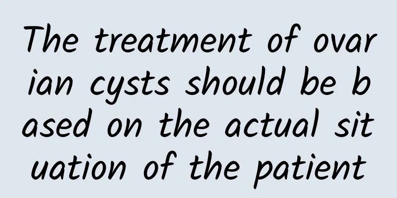 The treatment of ovarian cysts should be based on the actual situation of the patient