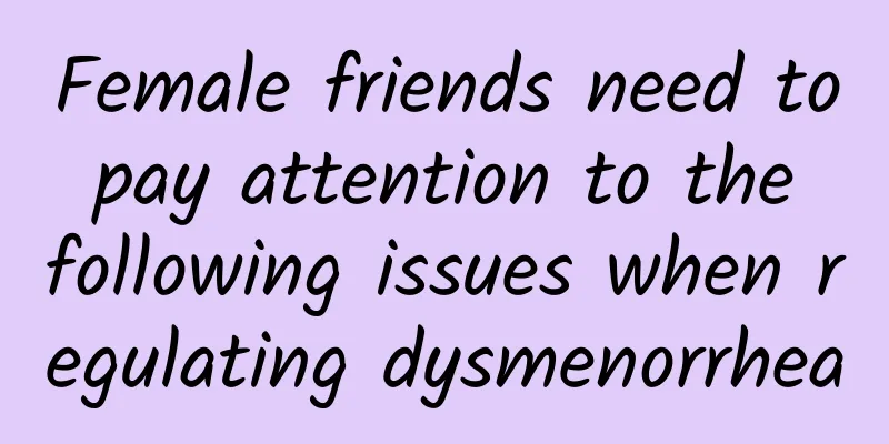 Female friends need to pay attention to the following issues when regulating dysmenorrhea