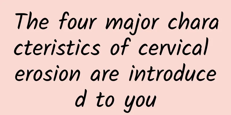 The four major characteristics of cervical erosion are introduced to you