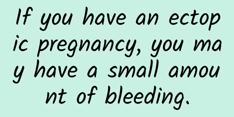 If you have an ectopic pregnancy, you may have a small amount of bleeding.