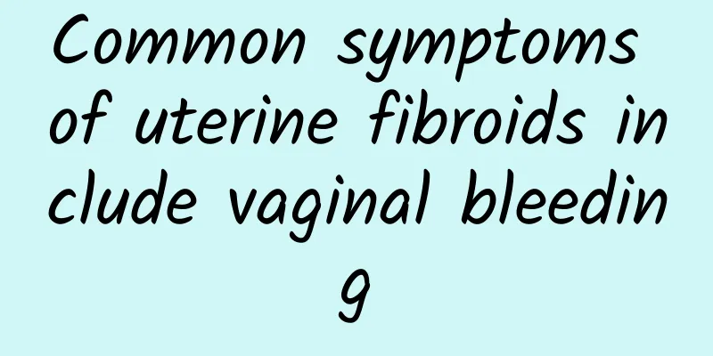 Common symptoms of uterine fibroids include vaginal bleeding