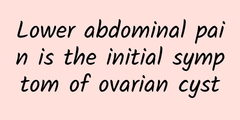 Lower abdominal pain is the initial symptom of ovarian cyst