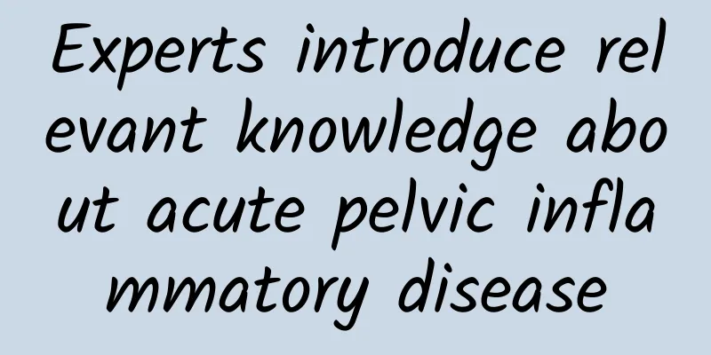 Experts introduce relevant knowledge about acute pelvic inflammatory disease