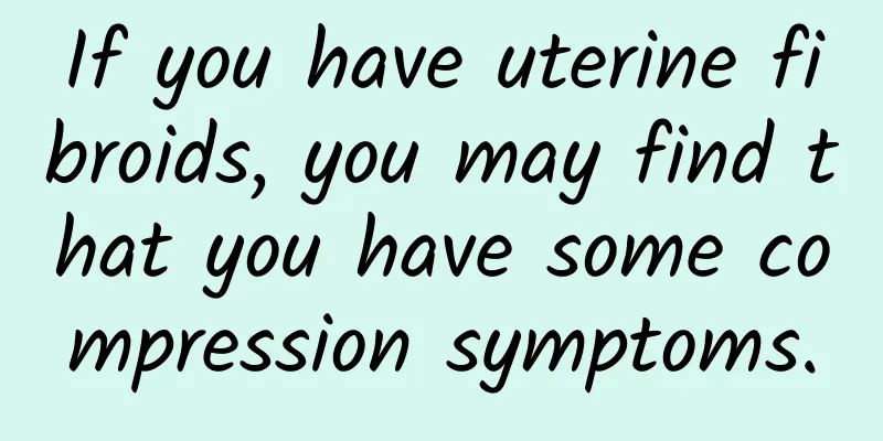 If you have uterine fibroids, you may find that you have some compression symptoms.