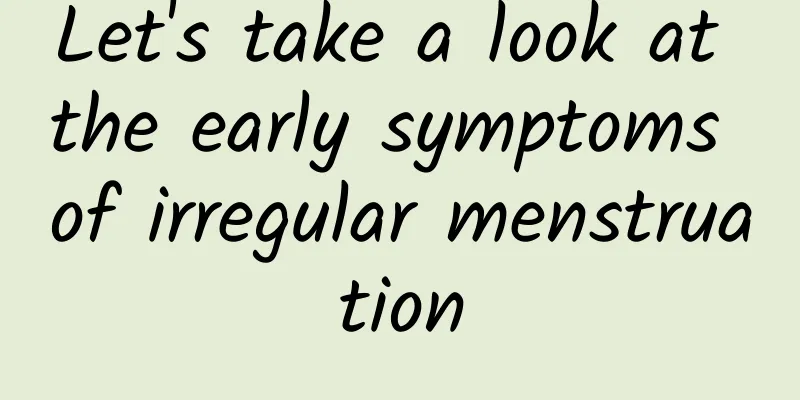 Let's take a look at the early symptoms of irregular menstruation