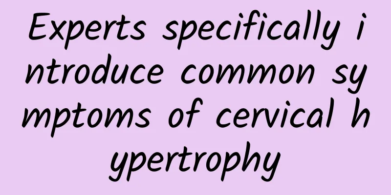 Experts specifically introduce common symptoms of cervical hypertrophy