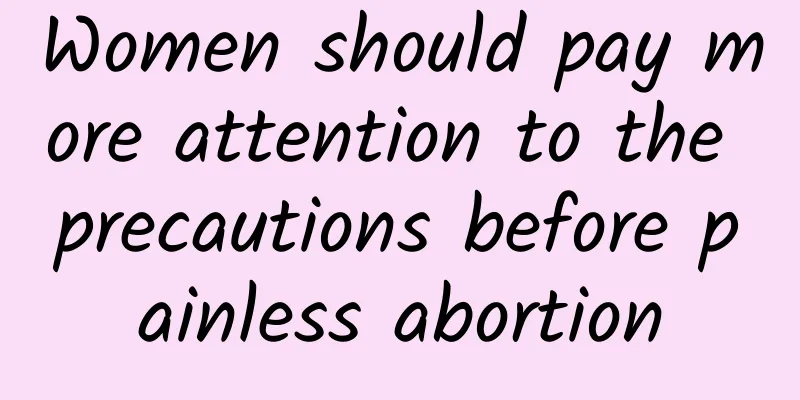 Women should pay more attention to the precautions before painless abortion