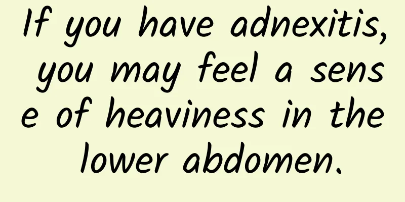 If you have adnexitis, you may feel a sense of heaviness in the lower abdomen.