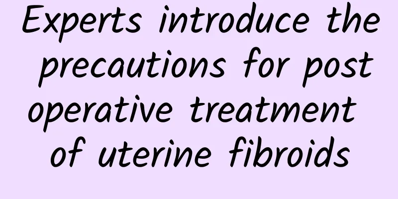 Experts introduce the precautions for postoperative treatment of uterine fibroids