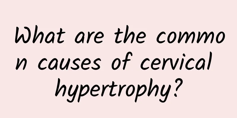 What are the common causes of cervical hypertrophy?