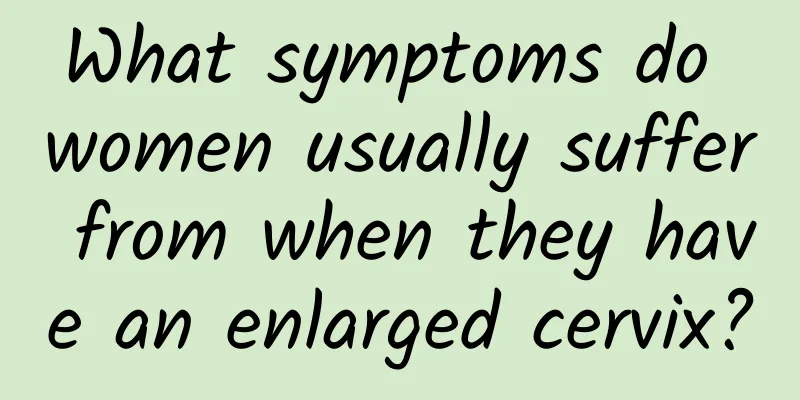 What symptoms do women usually suffer from when they have an enlarged cervix?
