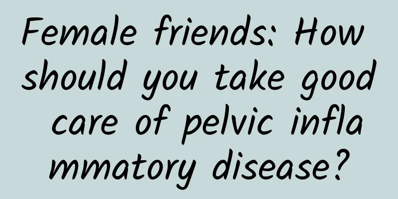 Female friends: How should you take good care of pelvic inflammatory disease?