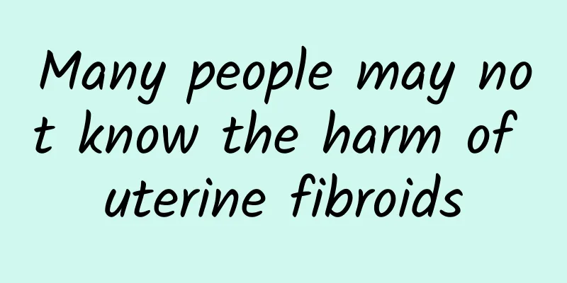 Many people may not know the harm of uterine fibroids