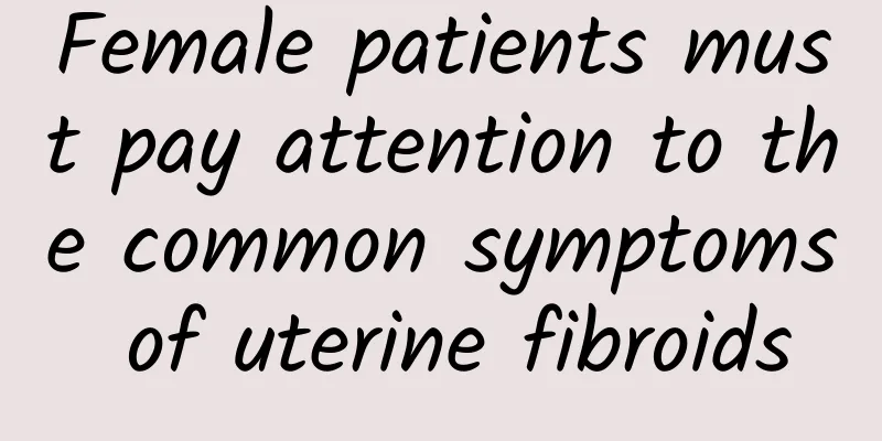 Female patients must pay attention to the common symptoms of uterine fibroids