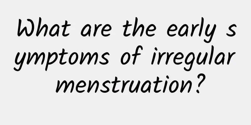 What are the early symptoms of irregular menstruation?