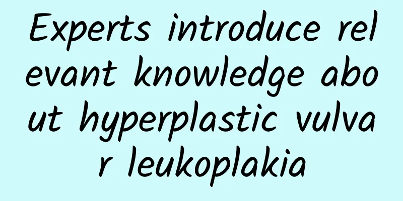 Experts introduce relevant knowledge about hyperplastic vulvar leukoplakia