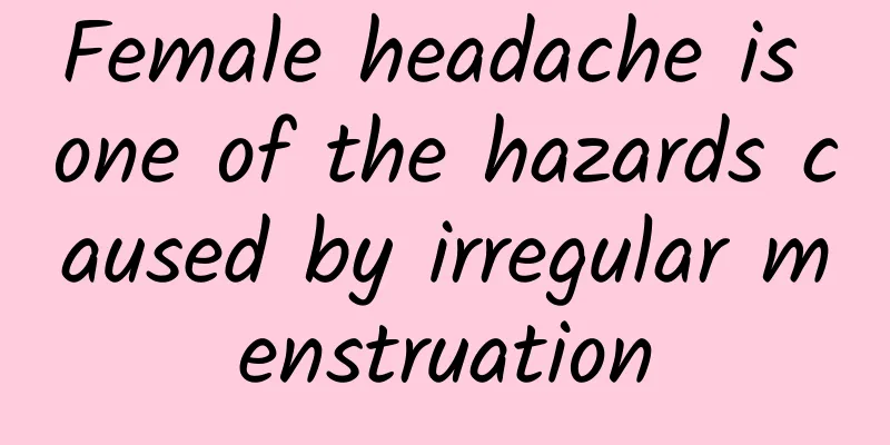 Female headache is one of the hazards caused by irregular menstruation