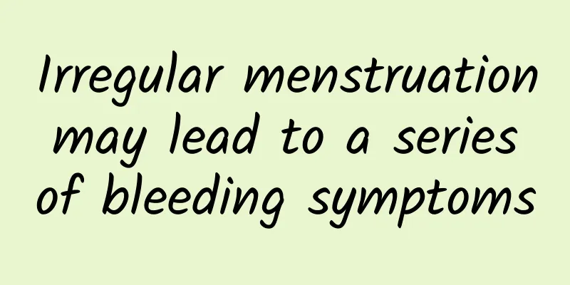 Irregular menstruation may lead to a series of bleeding symptoms