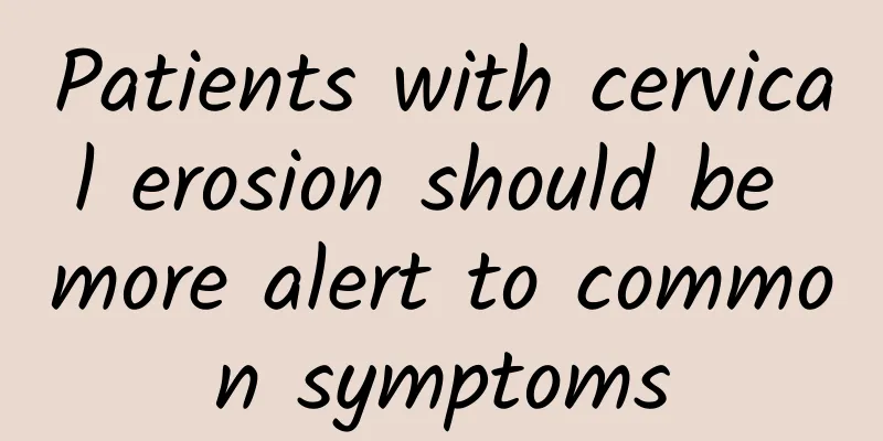 Patients with cervical erosion should be more alert to common symptoms