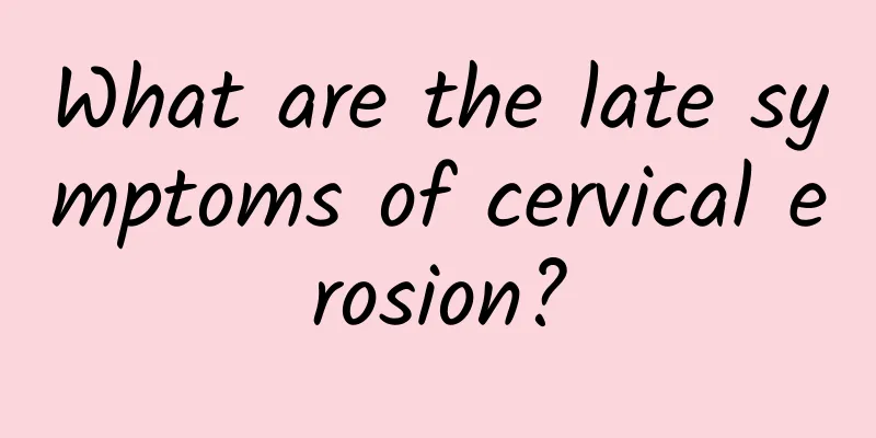 What are the late symptoms of cervical erosion?