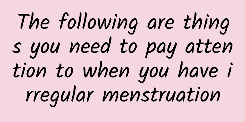 The following are things you need to pay attention to when you have irregular menstruation
