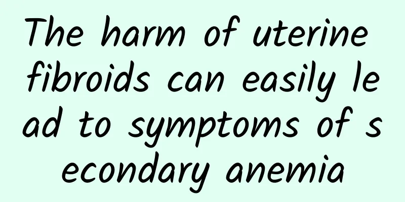 The harm of uterine fibroids can easily lead to symptoms of secondary anemia