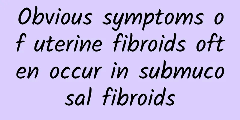 Obvious symptoms of uterine fibroids often occur in submucosal fibroids
