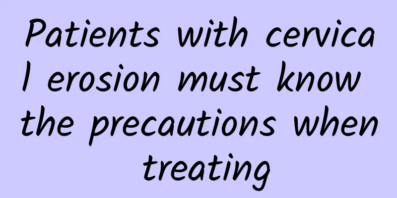Patients with cervical erosion must know the precautions when treating