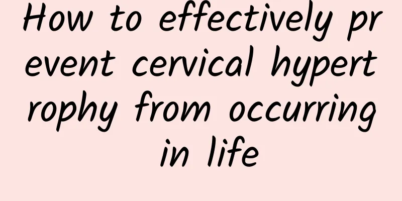 How to effectively prevent cervical hypertrophy from occurring in life