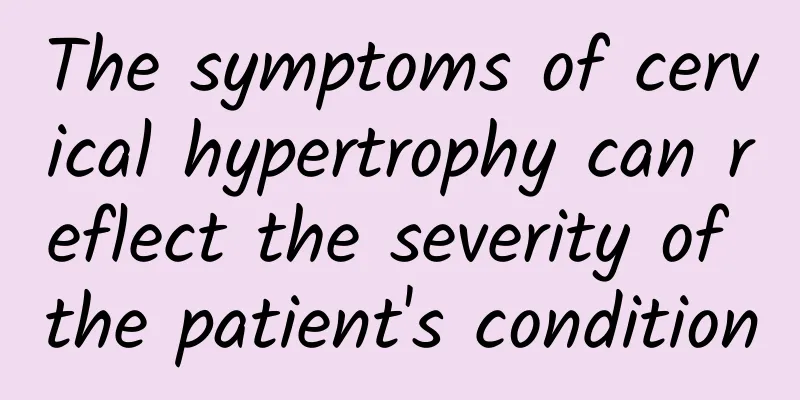The symptoms of cervical hypertrophy can reflect the severity of the patient's condition