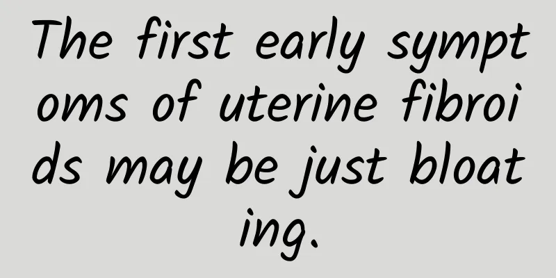 The first early symptoms of uterine fibroids may be just bloating.