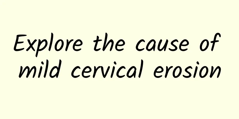 Explore the cause of mild cervical erosion