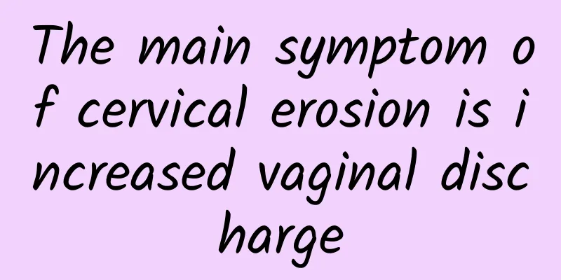 The main symptom of cervical erosion is increased vaginal discharge