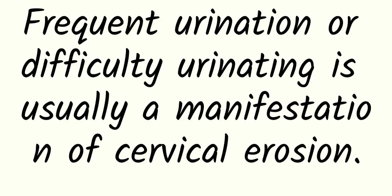 Frequent urination or difficulty urinating is usually a manifestation of cervical erosion.
