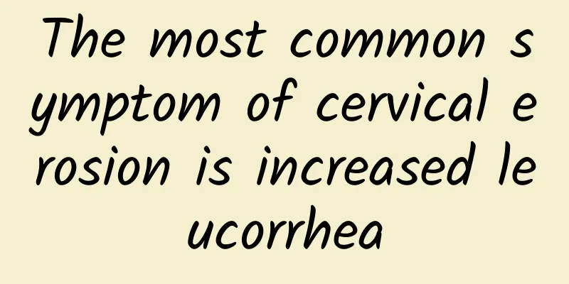 The most common symptom of cervical erosion is increased leucorrhea