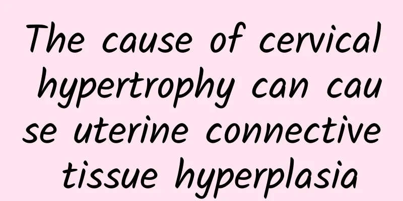 The cause of cervical hypertrophy can cause uterine connective tissue hyperplasia