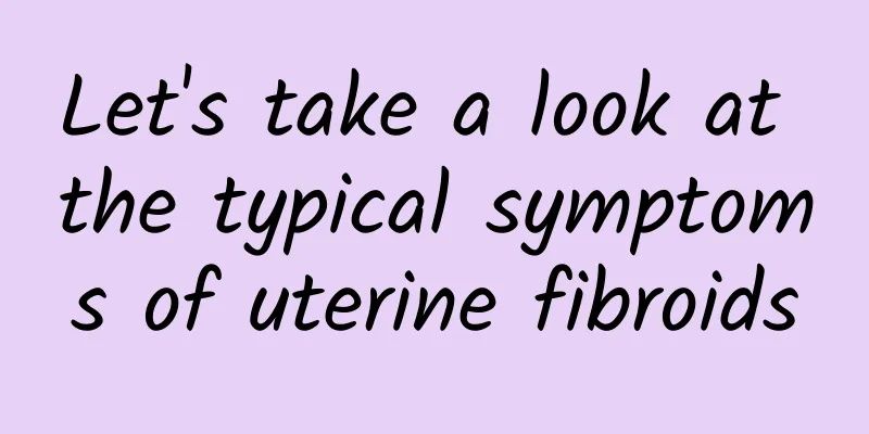 Let's take a look at the typical symptoms of uterine fibroids